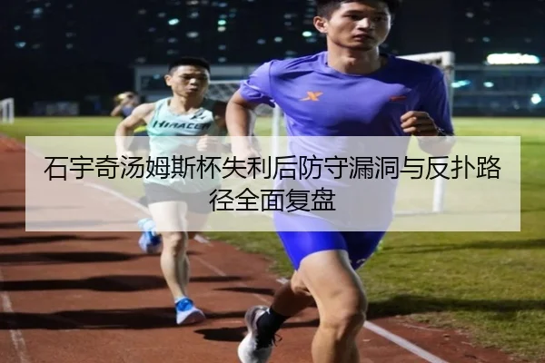 石宇奇汤姆斯杯失利后防守漏洞与反扑路径全面复盘